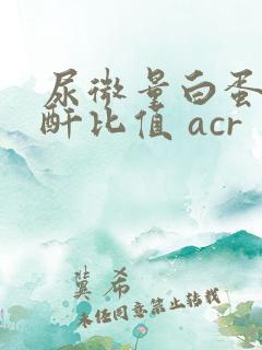 尿微量白蛋白肌酐比值 acr