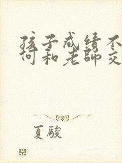 孩子成绩不好如何和老师交流