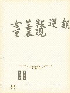 女生叛逆期最严重表现