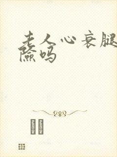 老人心衰腿肿危险吗