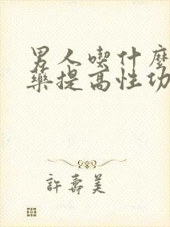 男人吃什么可以药提高性功能,持久