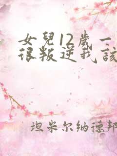 女儿12岁一直很叛逆我该怎么办