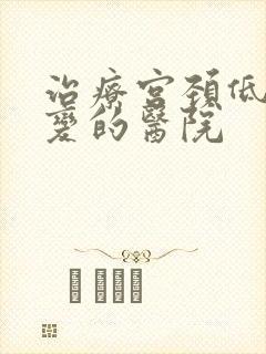 治疗宫颈低度病变的医院