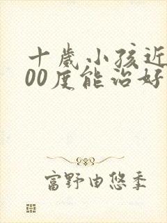 十岁小孩近视300度能治好吗