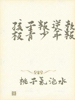 孩子叛逆教育学校青少年叛逆教育学校