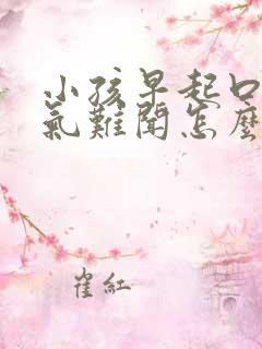 小孩早起口臭出气难闻怎么解决