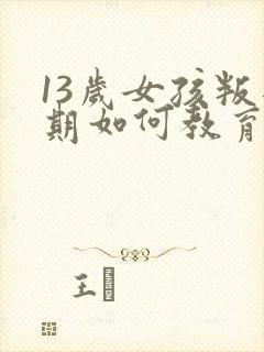 13岁女孩叛逆期如何教育