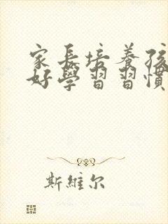 家长培养孩子良好学习习惯