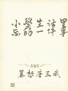 小学生活里最难忘的一件事作文