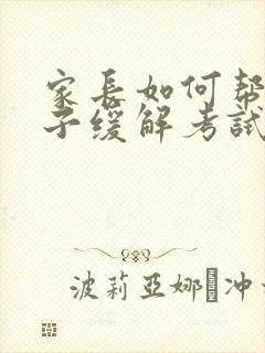 家长如何帮助孩子缓解考试焦虑