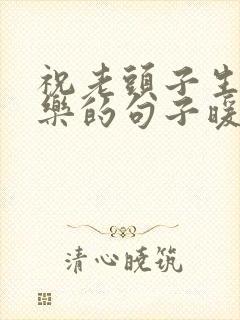 祝老头子生日快乐的句子暖心短句