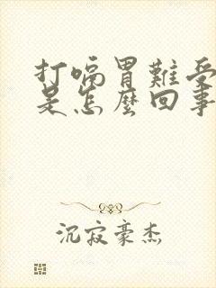 打嗝胃难受恶心是怎么回事