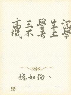 高三学生沉迷手机不去上学怎么办