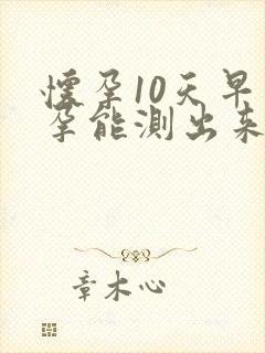 怀孕10天早早孕能测出来吗