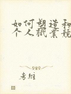 如何塑造和提升个人职业竞争力