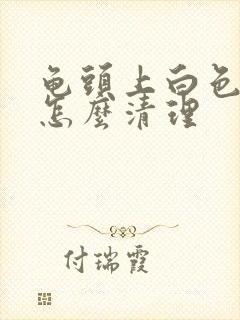 龟头上白色污垢怎么清理