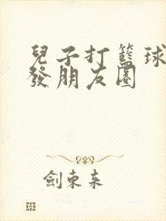 儿子打篮球文案发朋友圈