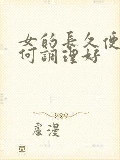 女的长久便秘如何调理好