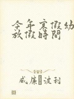 今年寒假幼儿园放假时间