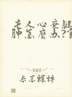 老人心衰腿脚浮肿怎么办?饮食上要忌口什么