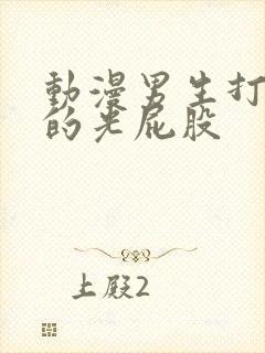 动漫男生打女生的光屁股