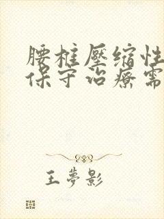 腰椎压缩性骨折保守治疗需要多久