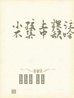 小孩上课注意力不集中缺啥