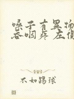 嗓子有异物感 吞咽疼 左侧疼