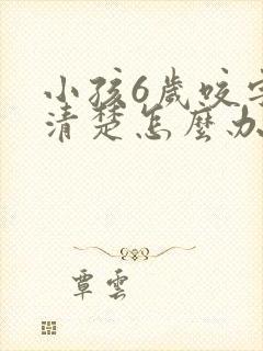 小孩6岁咬字不清楚怎么办