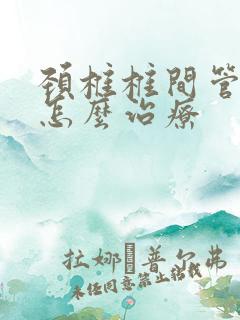 颈椎椎间管狭窄怎么治疗