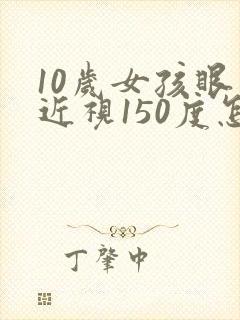 10岁女孩眼睛近视150度怎么办