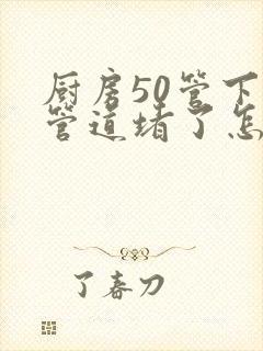厨房50管下水管道堵了怎么办