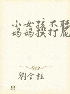 小女孩不听话被妈妈挨打屁股