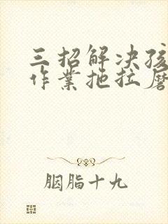 三招解决孩子写作业拖拉磨蹭