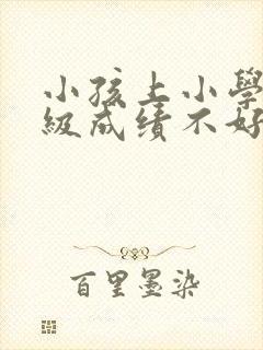 小孩上小学四年级成绩不好怎么办