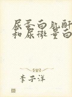 尿蛋白肌酐比值和尿微量白蛋白肌酐比值