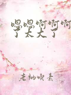 嗯嗯啊啊啊不要了太大了