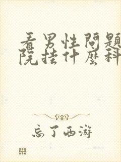 看男性问题去医院挂什么科