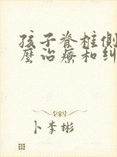 孩子脊椎侧弯怎么治疗和纠正最好