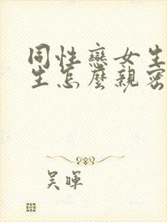 同性恋女生和女生怎么亲密关系