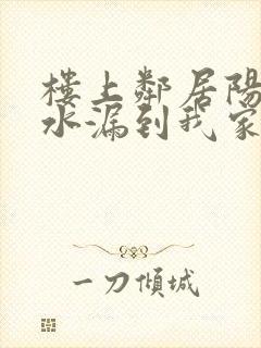 楼上邻居阳台漏水漏到我家里怎么办