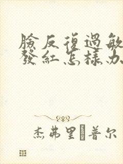 脸反复过敏发痒发红怎样办