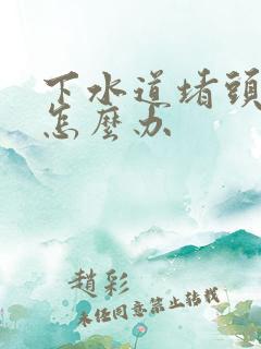 下水道堵头发了怎么办