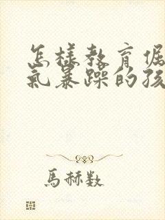 怎样教育倔强脾气暴躁的孩子