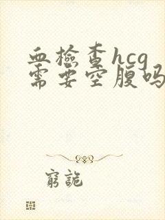 血检查hcg 需要空腹吗