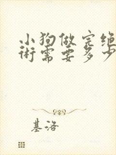 小狗做完绝育手术需要多少钱