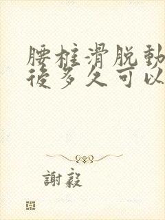 腰椎滑脱动手术后多久可以恢复