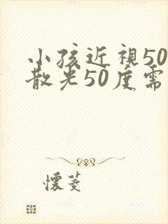 小孩近视50度散光50度需要配眼镜吗?