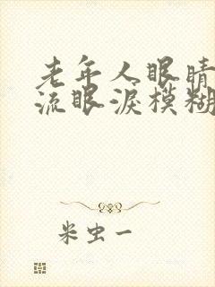 老年人眼睛干涩流眼泪模糊用什么原因