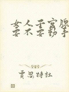 女人子宫腺肌症要不要动手术